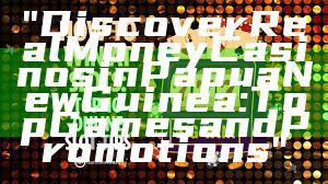 "Discover Real Money Casinos in Papua New Guinea: Top Games and Promotions"