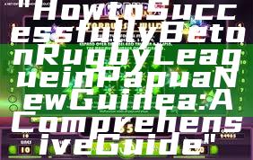 "How to Successfully Bet on Rugby League in Papua New Guinea: A Comprehensive Guide"